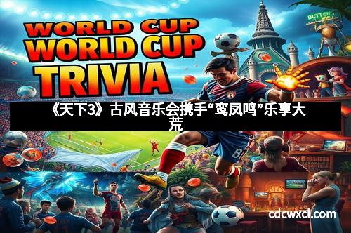 《天下3》古风音乐会携手“鸾凤鸣”乐享大荒